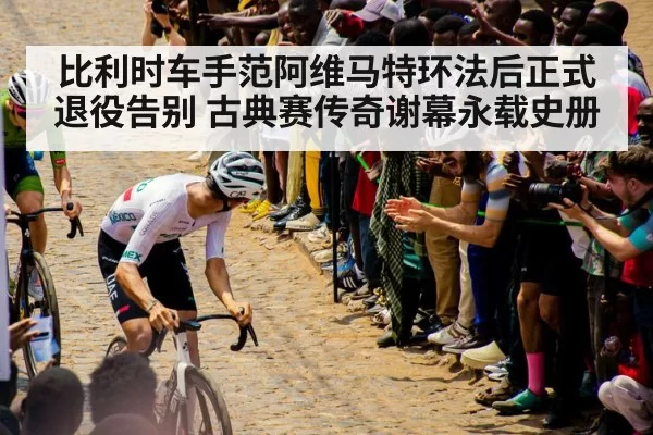 比利时车手范阿维马特环法后正式退役告别 古典赛传奇谢幕永载史册