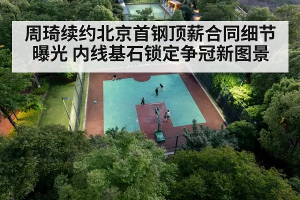 周琦续约北京首钢顶薪合同细节曝光 内线基石锁定争冠新图景